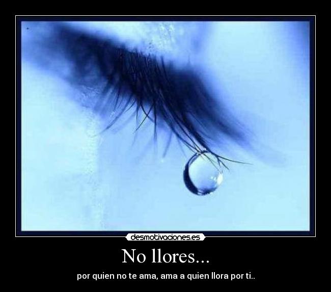 No llores... - por quien no te ama, ama a quien llora por ti..