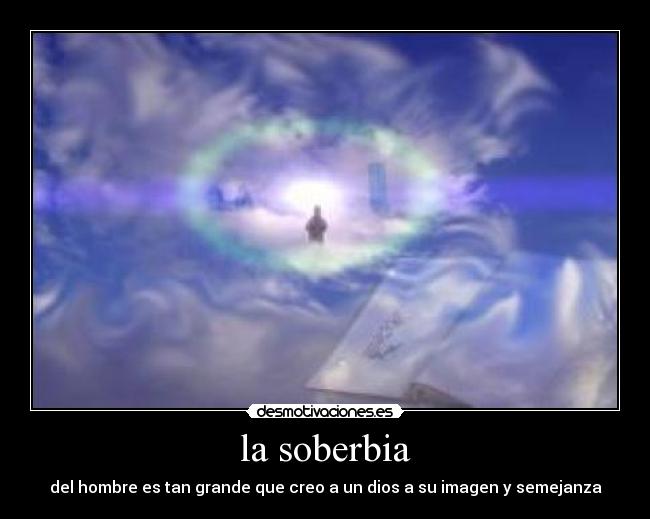 la soberbia - del hombre es tan grande que creo a un dios a su imagen y semejanza