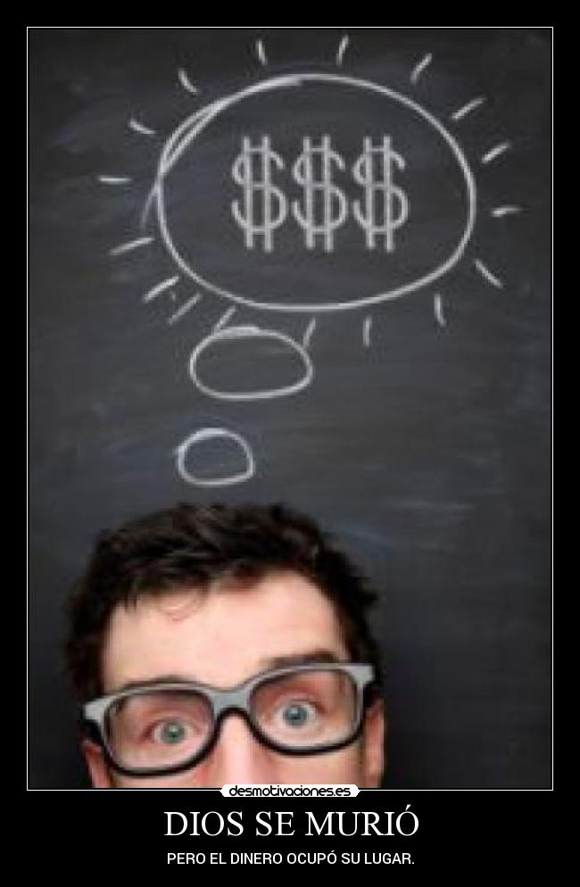 DIOS SE MURIÓ - PERO EL DINERO OCUPÓ SU LUGAR.