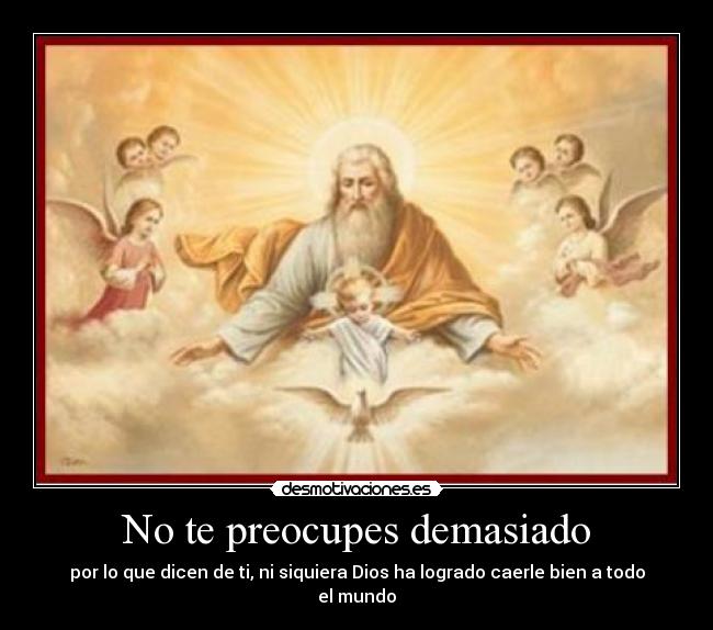 No te preocupes demasiado - por lo que dicen de ti, ni siquiera Dios ha logrado caerle bien a todo el mundo