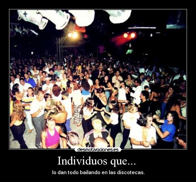 Individuos que... - lo dan todo bailando en las discotecas.