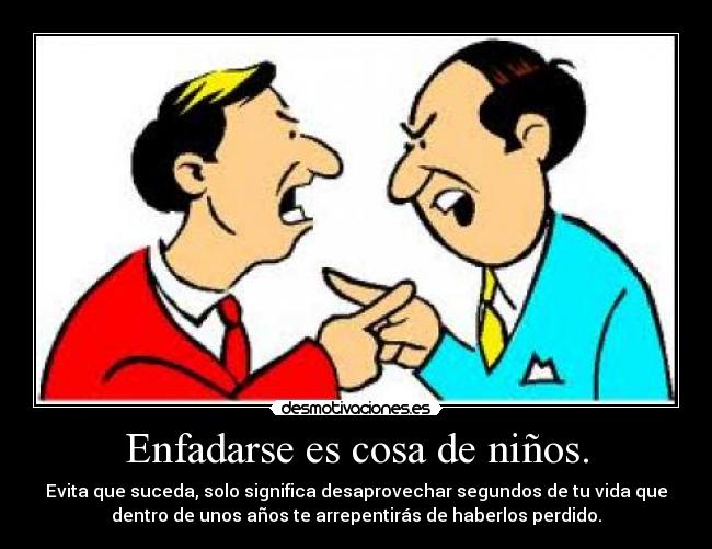 Enfadarse es cosa de niños. - Evita que suceda, solo significa desaprovechar segundos de tu vida que
dentro de unos años te arrepentirás de haberlos perdido.