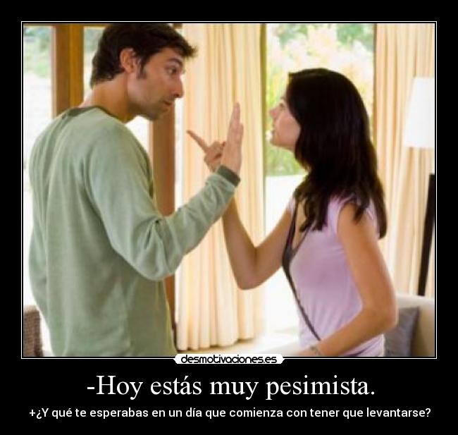 -Hoy estás muy pesimista. - +¿Y qué te esperabas en un día que comienza con tener que levantarse?