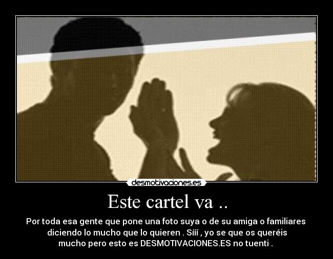 Este cartel va .. - Por toda esa gente que pone una foto suya o de su amiga o familiares
diciendo lo mucho que lo quieren . Sííí , yo se que os queréis
mucho pero esto es DESMOTIVACIONES.ES no tuenti .