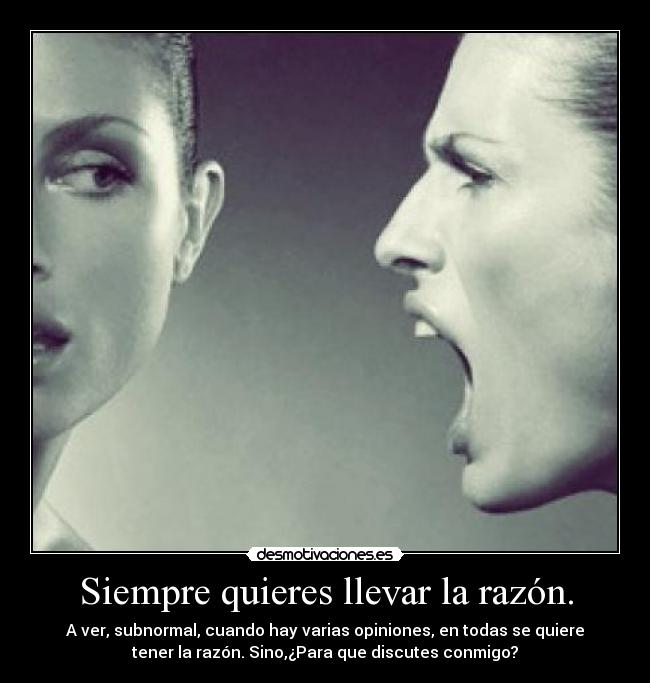 Siempre quieres llevar la razón. -
