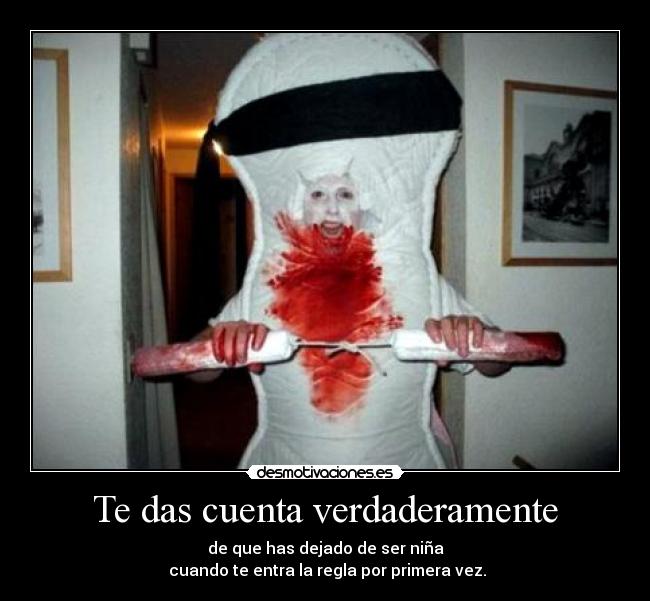 Te das cuenta verdaderamente - de que has dejado de ser niña
cuando te entra la regla por primera vez.