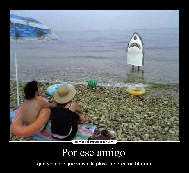 Por ese amigo  - que siempre que vais a la playa se cree un tiburón 
