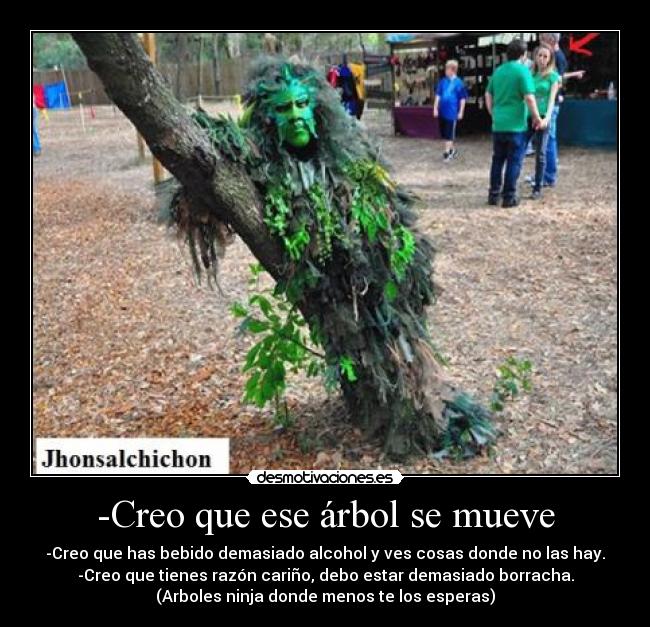 -Creo que ese árbol se mueve - -Creo que has bebido demasiado alcohol y ves cosas donde no las hay.
-Creo que tienes razón cariño, debo estar demasiado borracha.
(Arboles ninja donde menos te los esperas)