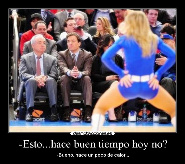 -Esto...hace buen tiempo hoy no? - -Bueno, hace un poco de calor...