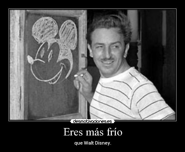 Eres más frío - que Walt Disney.