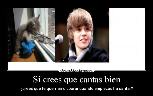 Si crees que cantas bien - ¿crees que te querrian disparar cuando empiezas ha cantar?