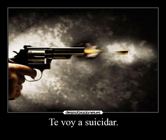 Te voy a suicidar. -