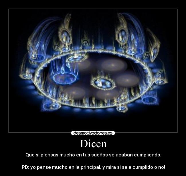 Dicen - Que si piensas mucho en tus sueños se acaban cumpliendo.
PD: yo pense mucho en la principal, y mira si se a cumplido o no!