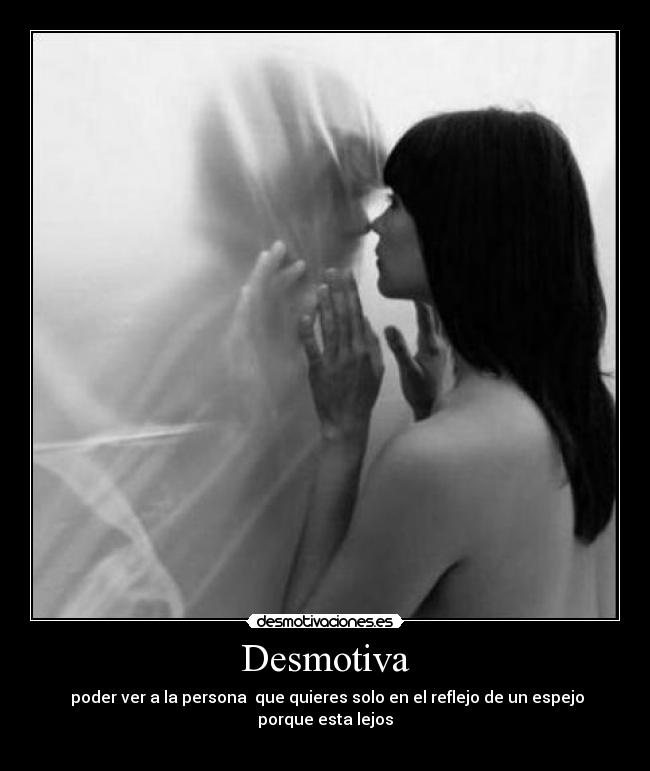 Desmotiva - poder ver a la persona que quieres solo en el reflejo de un espejo porque esta lejos