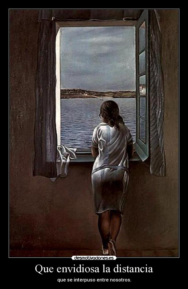 Que envidiosa la distancia - que se interpuso entre nosotros.