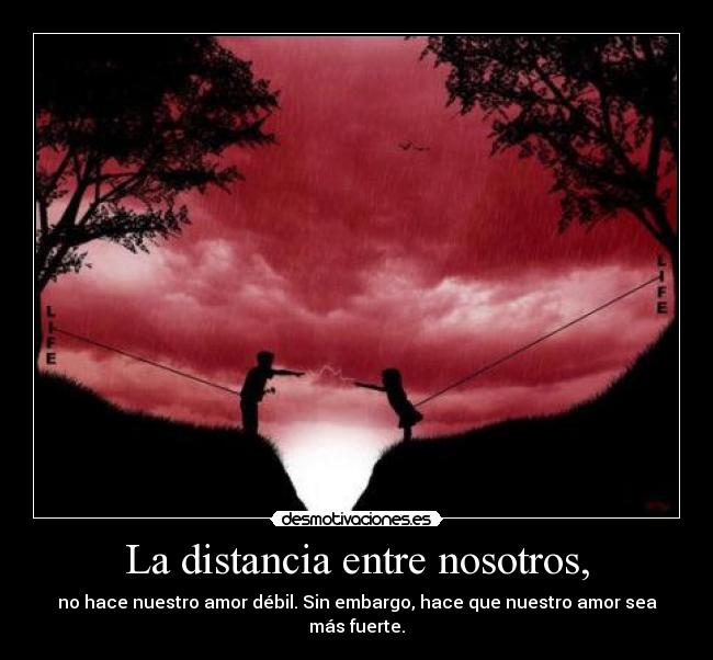La distancia entre nosotros, - no hace nuestro amor débil. Sin embargo, hace que nuestro amor sea más fuerte.