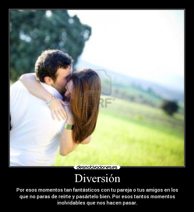 Diversión - Por esos momentos tan fantásticos con tu pareja o tus amigos en los
que no paras de reírte y pasártelo bien. Por esos tantos momentos
inolvidables que nos hacen pasar.