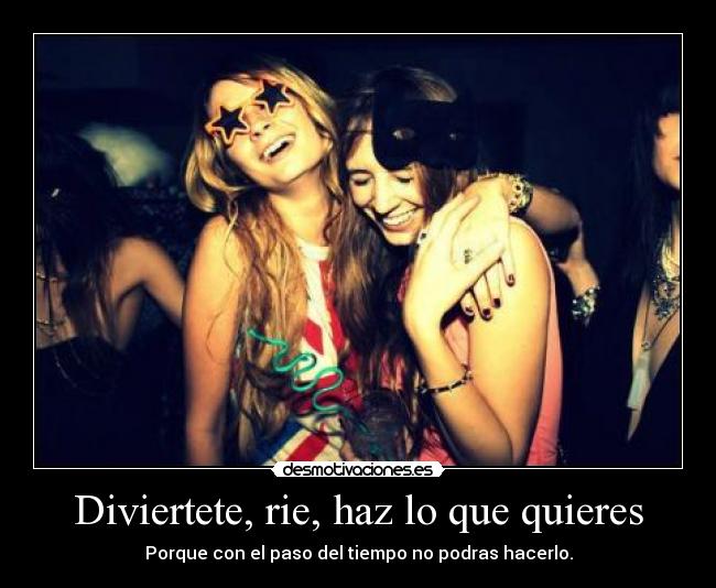 Diviertete, rie, haz lo que quieres - Porque con el paso del tiempo no podras hacerlo.