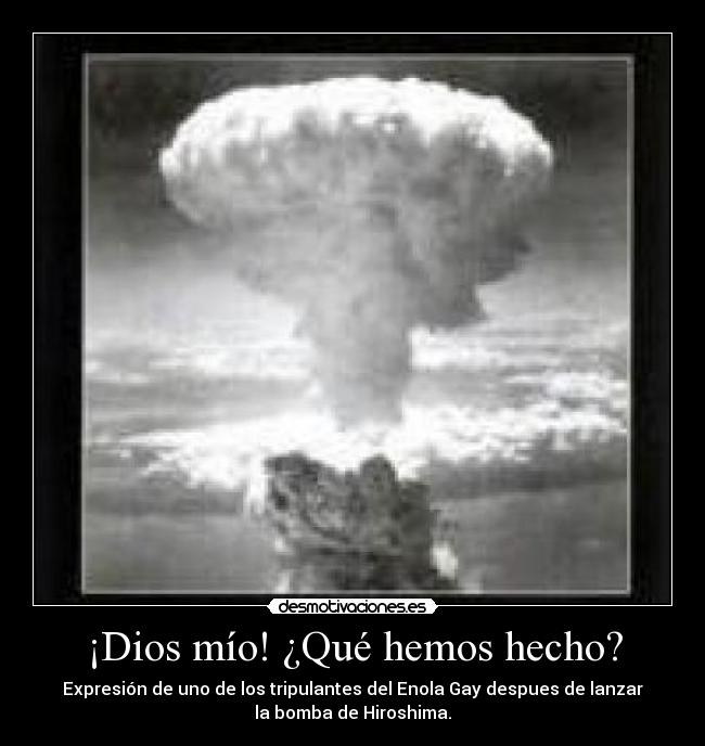 ¡Dios mío! ¿Qué hemos hecho? - Expresión de uno de los tripulantes del Enola Gay despues de lanzar
la bomba de Hiroshima.