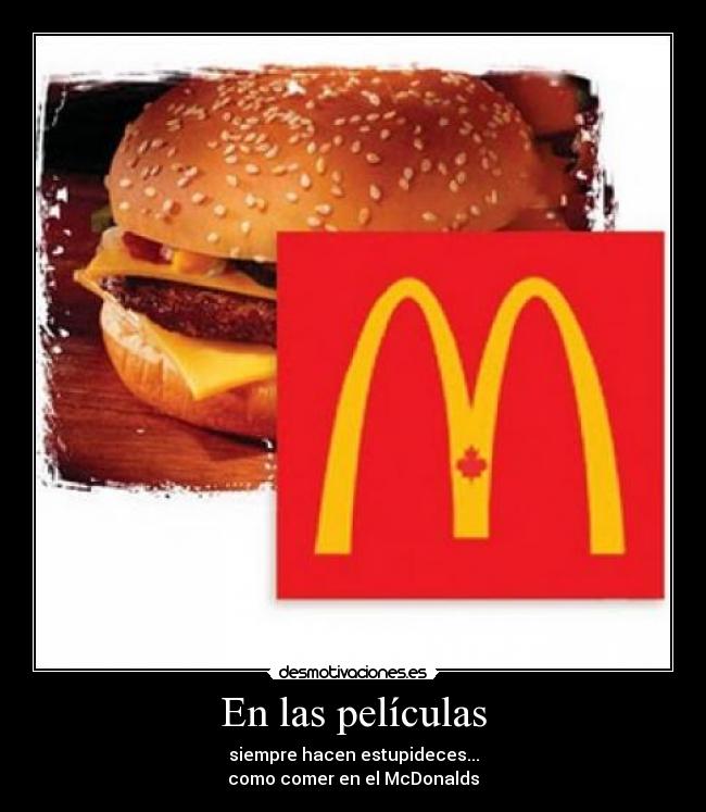 En las películas - siempre hacen estupideces...
como comer en el McDonalds