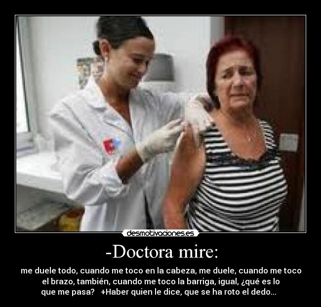 -Doctora mire: - me duele todo, cuando me toco en la cabeza, me duele, cuando me toco
el brazo, también, cuando me toco la barriga, igual, ¿qué es lo
que me pasa? +Haber quien le dice, que se ha roto el dedo...