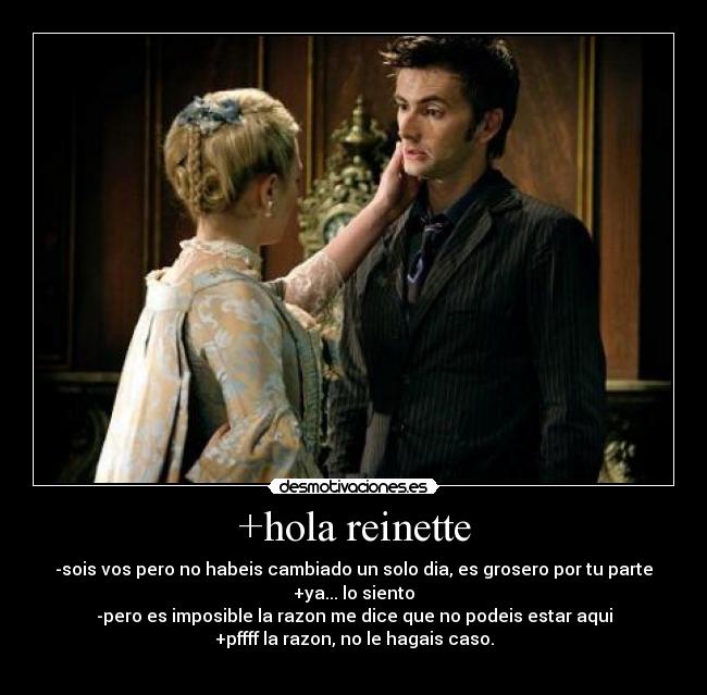 +hola reinette - -sois vos pero no habeis cambiado un solo dia, es grosero por tu parte
+ya... lo siento
-pero es imposible la razon me dice que no podeis estar aqui
+pffff la razon, no le hagais caso.
