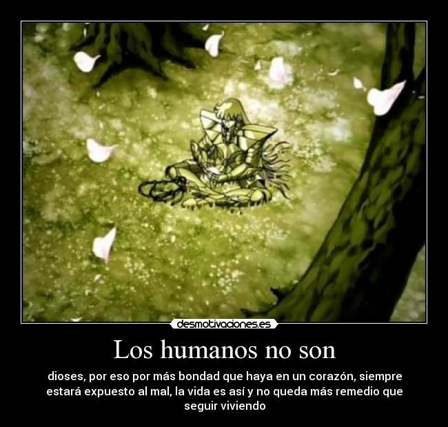 Los humanos no son - dioses, por eso por más bondad que haya en un corazón, siempre
estará expuesto al mal, la vida es así y no queda más remedio que
seguir viviendo