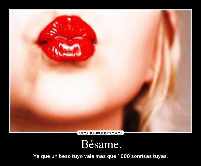 Bésame. - Ya que un beso tuyo vale mas que 1000 sonrisas tuyas.