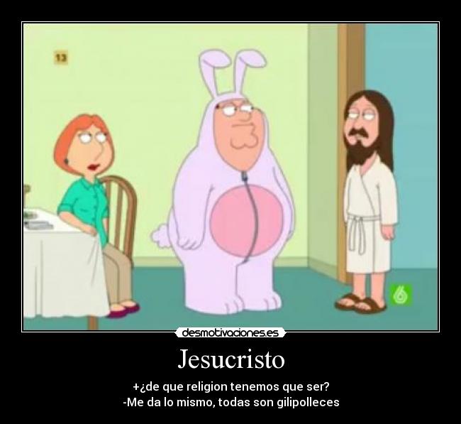 Jesucristo - +¿de que religion tenemos que ser?
-Me da lo mismo, todas son gilipolleces