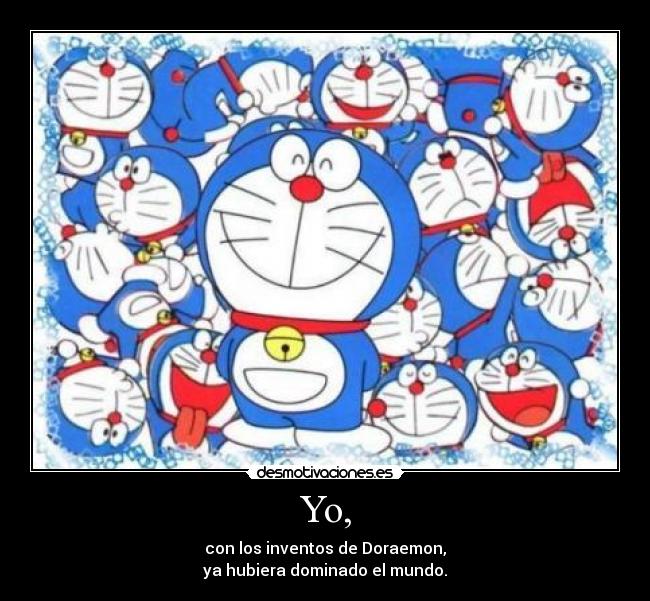Yo, - con los inventos de Doraemon,
ya hubiera dominado el mundo.
