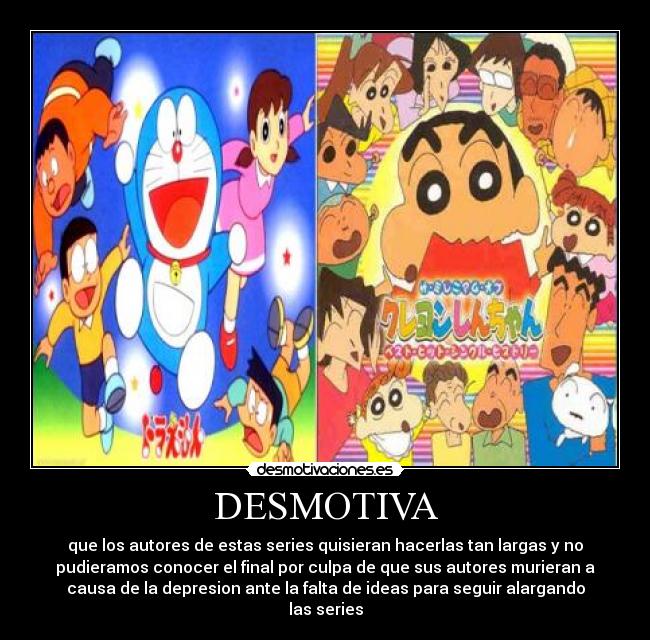 DESMOTIVA - que los autores de estas series quisieran hacerlas tan largas y no
pudieramos conocer el final por culpa de que sus autores murieran a
causa de la depresion ante la falta de ideas para seguir alargando
las series