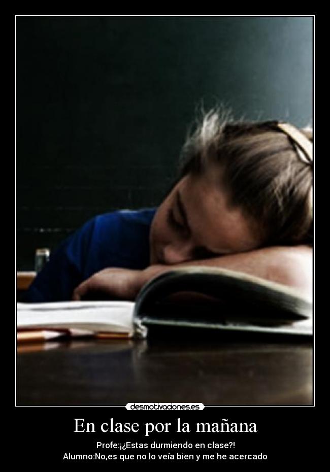 En clase por la mañana - Profe:¡¿Estas durmiendo en clase?!
Alumno:No,es que no lo veía bien y me he acercado