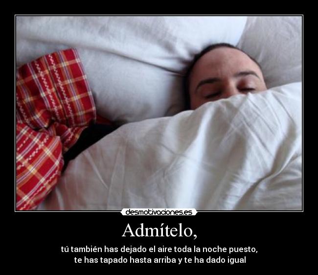 Admítelo, - tú también has dejado el aire toda la noche puesto,
 te has tapado hasta arriba y te ha dado igual
