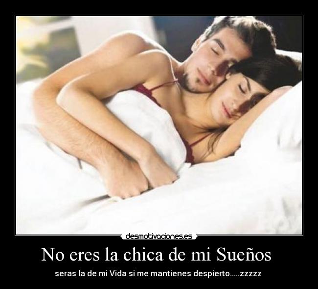 No eres la chica de mi Sueños - seras la de mi Vida si me mantienes despierto.....zzzzz
