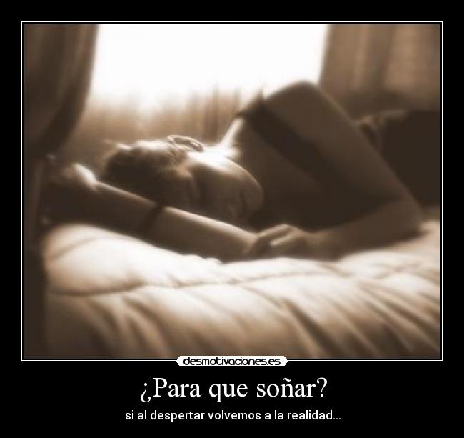 ¿Para que soñar? - si al despertar volvemos a la realidad...