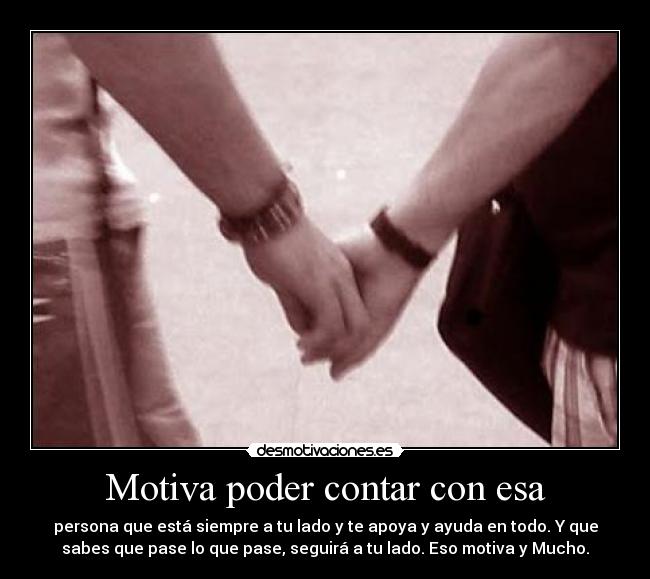 Motiva poder contar con esa - persona que está siempre a tu lado y te apoya y ayuda en todo. Y que
sabes que pase lo que pase, seguirá a tu lado. Eso motiva y Mucho.