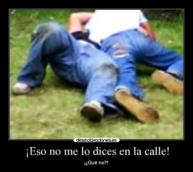¡Eso no me lo dices en la calle! - ¡¿Qué no?!