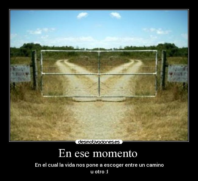 En ese momento - En el cual la vida nos pone a escoger entre un camino
u otro :I