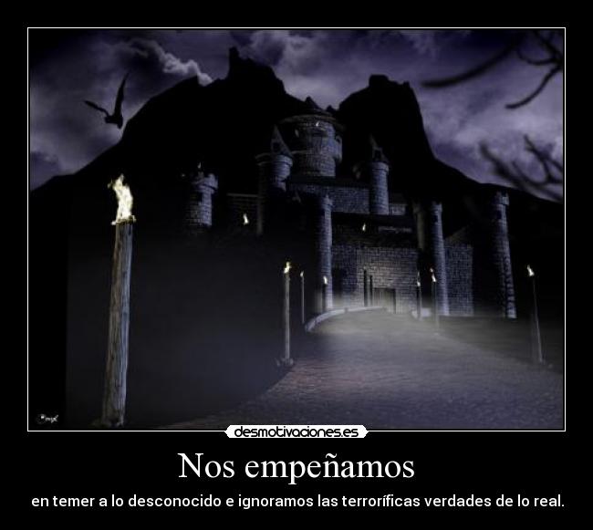 Nos empeñamos - en temer a lo desconocido e ignoramos las terroríficas verdades de lo real.