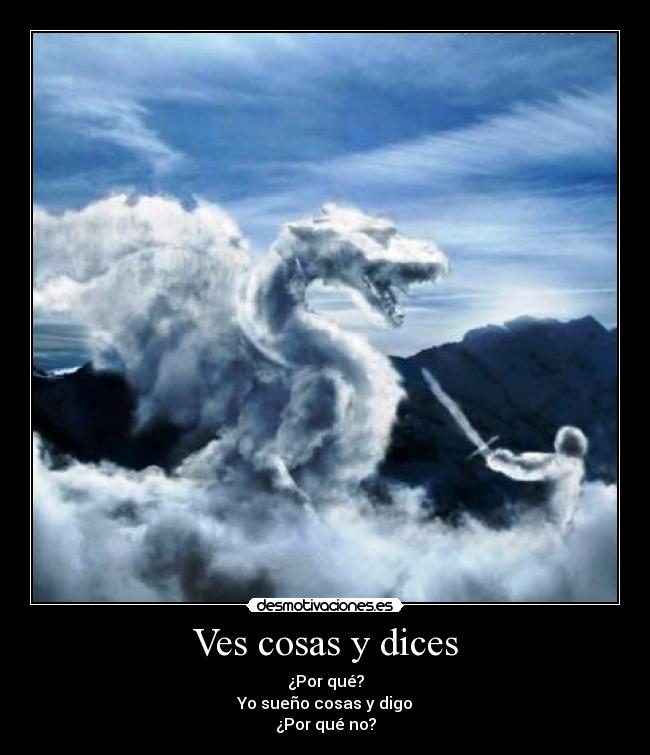 Ves cosas y dices - ¿Por qué?
Yo sueño cosas y digo
¿Por qué no?