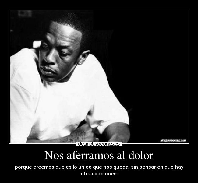 Nos aferramos al dolor - porque creemos que es lo único que nos queda, sin pensar en que hay
otras opciones.