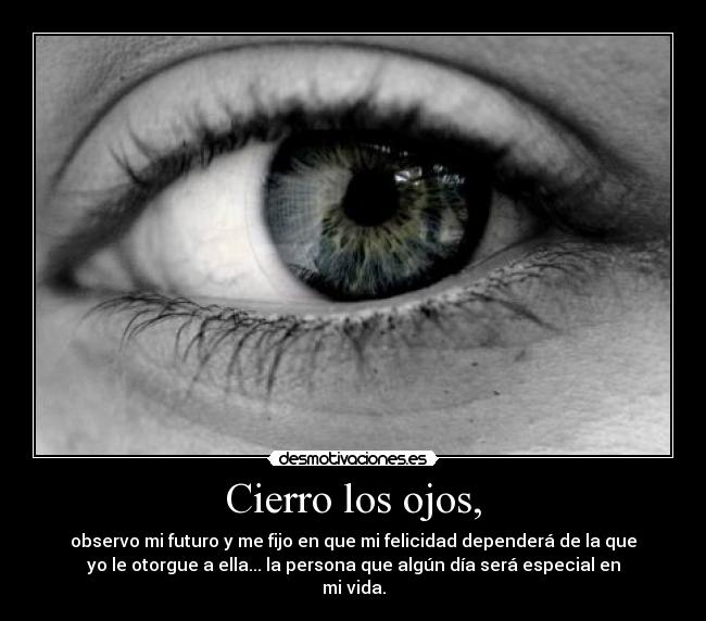 Cierro los ojos, - observo mi futuro y me fijo en que mi felicidad dependerá de la que
yo le otorgue a ella... la persona que algún día será especial en
mi vida.