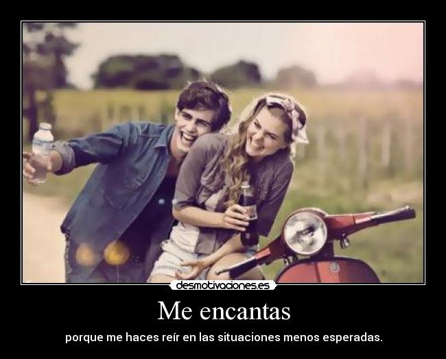 Me encantas - porque me haces reír en las situaciones menos esperadas.