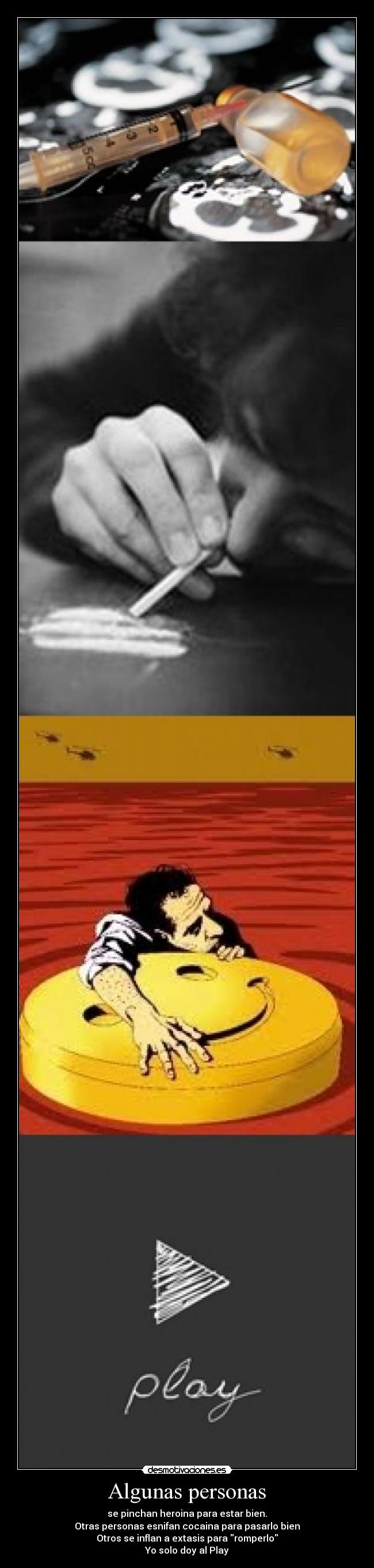 Algunas personas - se pinchan heroina para estar bien.
Otras personas esnifan cocaina para pasarlo bien
Otros se inflan a extasis para romperlo
Yo solo doy al Play