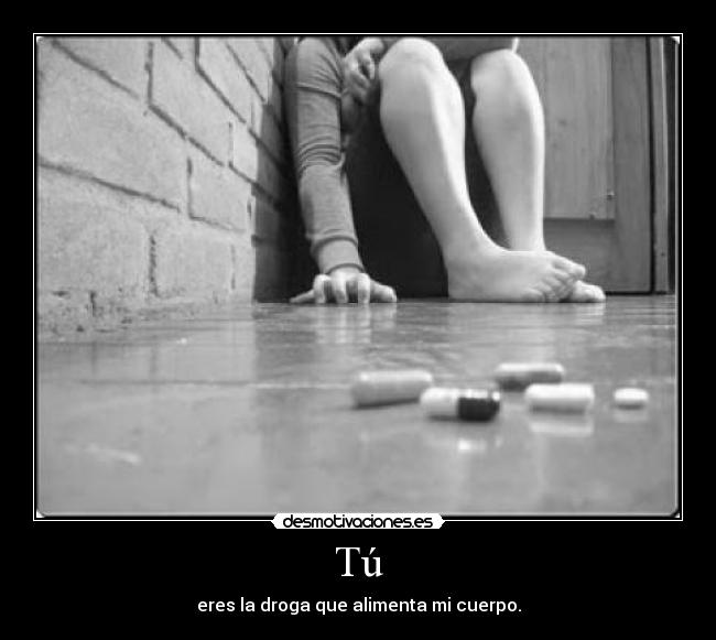 Tú - eres la droga que alimenta mi cuerpo.