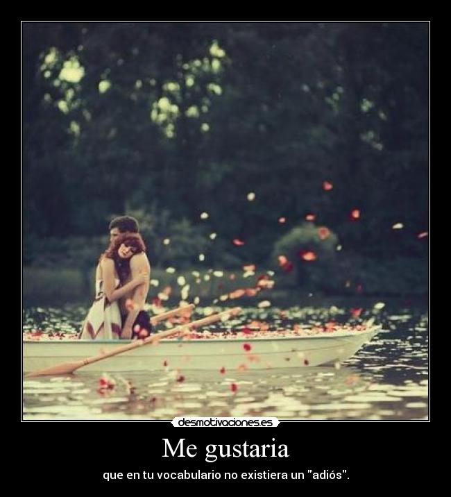 Me gustaria - que en tu vocabulario no existiera un adiós.