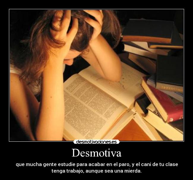 Desmotiva - que mucha gente estudie para acabar en el paro, y el cani de tu clase
tenga trabajo, aunque sea una mierda.