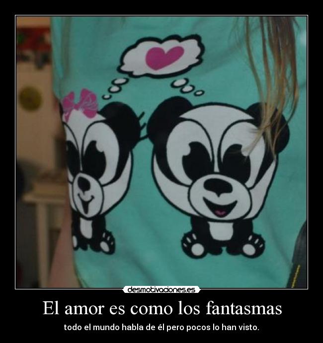 El amor es como los fantasmas - todo el mundo habla de él pero pocos lo han visto.