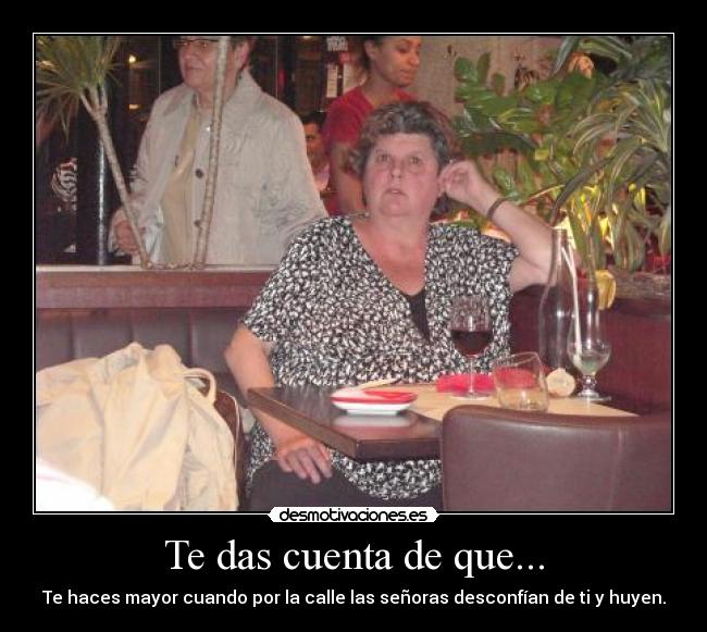 Te das cuenta de que... - Te haces mayor cuando por la calle las señoras desconfían de ti y huyen.