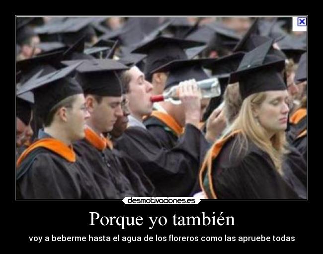 Porque yo también - voy a beberme hasta el agua de los floreros como las apruebe todas